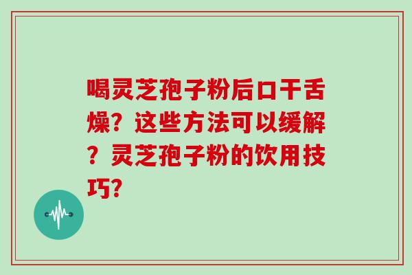 喝灵芝孢子粉后口干舌燥?这些方法可以缓解?灵芝孢子粉的饮用技巧?