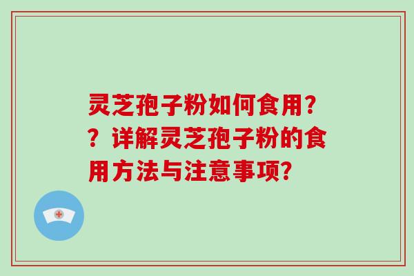 灵芝孢子粉如何食用？？详解灵芝孢子粉的食用方法与注意事项？