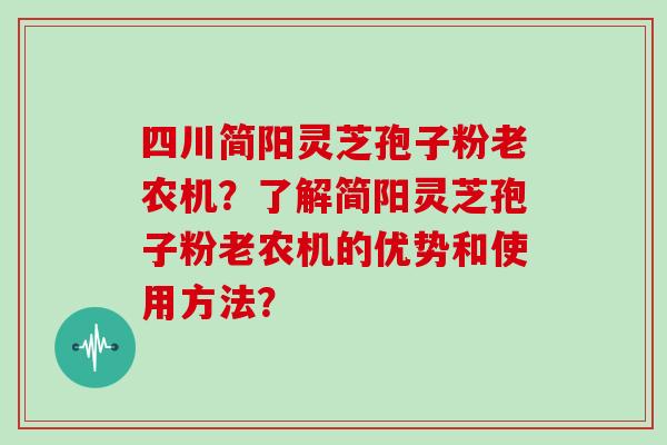 四川简阳灵芝孢子粉老农机？了解简阳灵芝孢子粉老农机的优势和使用方法？