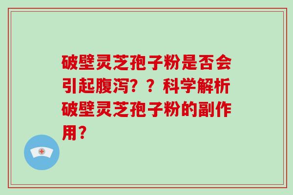 破壁灵芝孢子粉是否会引起腹泻??科学解析破壁灵芝孢子粉的副作用?