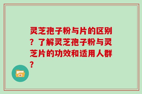 灵芝孢子粉与片的区别?了解灵芝孢子粉与灵芝片的功效和适用人群?