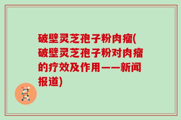 破壁灵芝孢子粉肉瘤(破壁灵芝孢子粉对肉瘤的疗效及作用——新闻报道)
