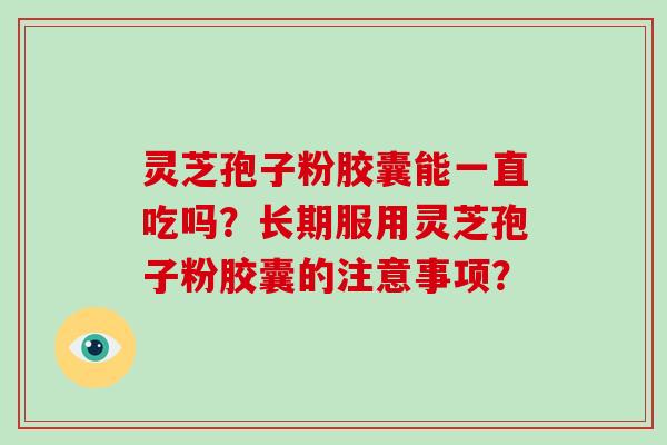 灵芝孢子粉胶囊能一直吃吗？长期服用灵芝孢子粉胶囊的注意事项？