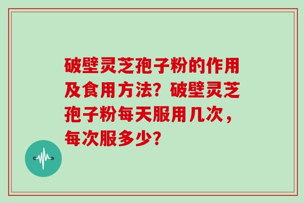 破壁灵芝孢子粉的作用及食用方法?破壁灵芝孢子粉每天服用几次,每次服多少?