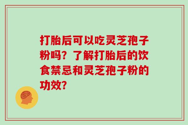 打胎后可以吃灵芝孢子粉吗?了解打胎后的饮食禁忌和灵芝孢子粉的功效?