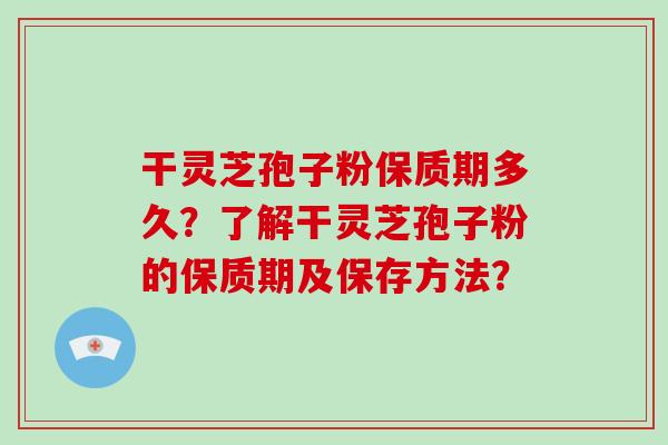 干灵芝孢子粉保质期多久?了解干灵芝孢子粉的保质期及保存方法?