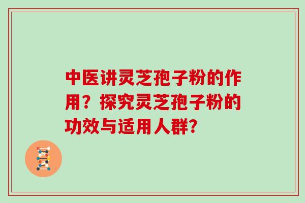 中医讲灵芝孢子粉的作用？探究灵芝孢子粉的功效与适用人群？
