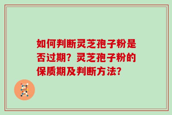 如何判断灵芝孢子粉是否过期?灵芝孢子粉的保质期及判断方法?