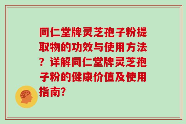 同仁堂牌灵芝孢子粉提取物的功效与使用方法？详解同仁堂牌灵芝孢子粉的健康价值及使用指南？