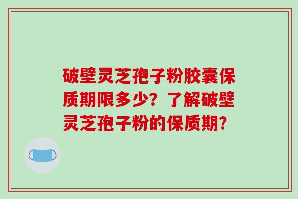 破壁灵芝孢子粉胶囊保质期限多少?了解破壁灵芝孢子粉的保质期?