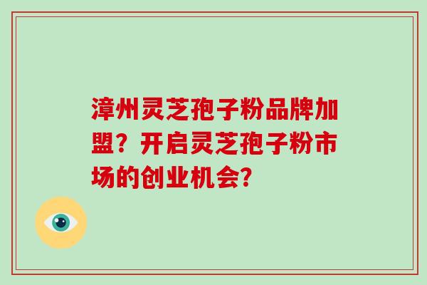 漳州灵芝孢子粉品牌加盟?开启灵芝孢子粉市场的创业机会?