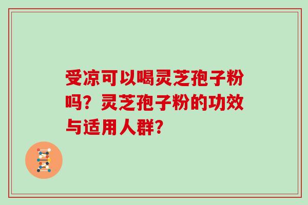 受凉可以喝灵芝孢子粉吗？灵芝孢子粉的功效与适用人群？