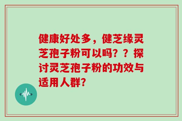 健康好处多，健芝缘灵芝孢子粉可以吗？？探讨灵芝孢子粉的功效与适用人群？