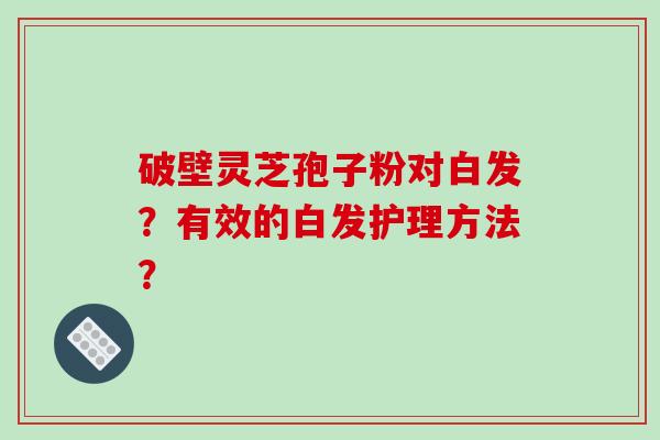 破壁灵芝孢子粉对白发？有效的白发护理方法？