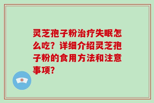 灵芝孢子粉治疗失眠怎么吃?详细介绍灵芝孢子粉的食用方法和注意事项?