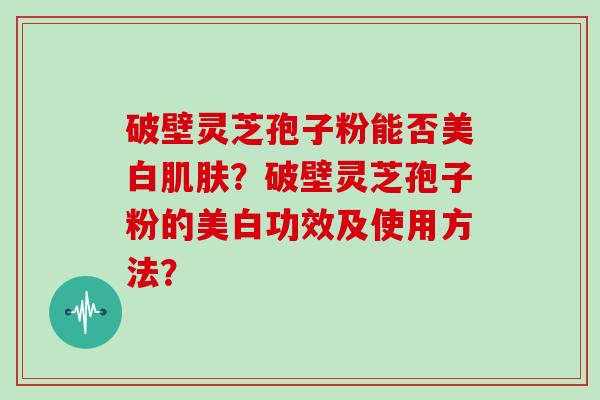 破壁灵芝孢子粉能否美白肌肤？破壁灵芝孢子粉的美白功效及使用方法？