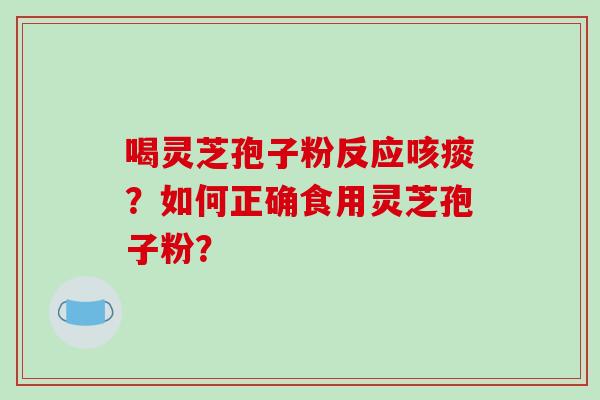 喝灵芝孢子粉反应咳痰?如何正确食用灵芝孢子粉?
