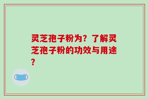 灵芝孢子粉为？了解灵芝孢子粉的功效与用途？