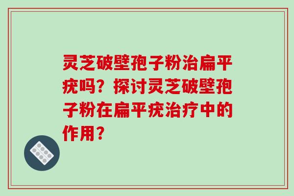 灵芝破壁孢子粉治扁平疣吗？探讨灵芝破壁孢子粉在扁平疣治疗中的作用？