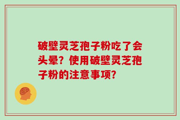 破壁灵芝孢子粉吃了会头晕？使用破壁灵芝孢子粉的注意事项？