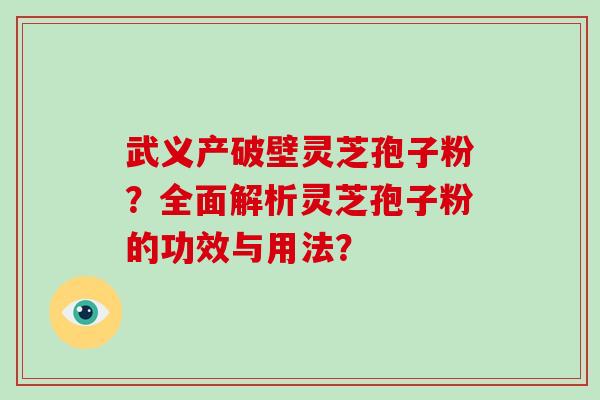 武义产破壁灵芝孢子粉?全面解析灵芝孢子粉的功效与用法?