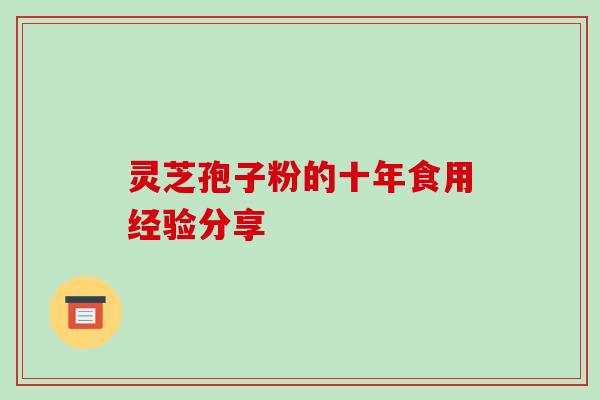 灵芝孢子粉的十年食用经验分享