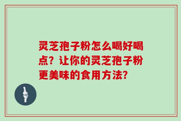 灵芝孢子粉怎么喝好喝点?让你的灵芝孢子粉更美味的食用方法?