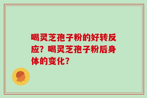 喝灵芝孢子粉的好转反应?喝灵芝孢子粉后身体的变化?