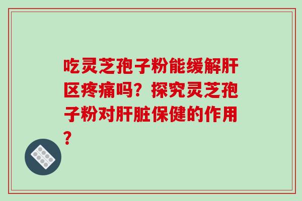 吃灵芝孢子粉能缓解肝区疼痛吗?探究灵芝孢子粉对肝脏保健的作用?