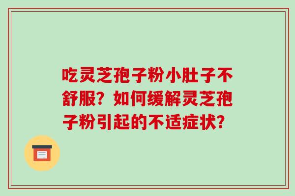 吃灵芝孢子粉小肚子不舒服?如何缓解灵芝孢子粉引起的不适症状?