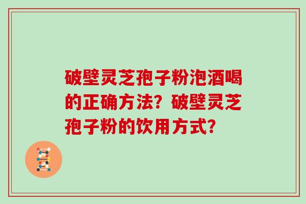破壁灵芝孢子粉泡酒喝的正确方法?破壁灵芝孢子粉的饮用方式?