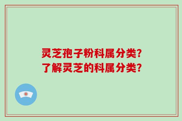 灵芝孢子粉科属分类?了解灵芝的科属分类?