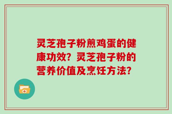 灵芝孢子粉煎鸡蛋的健康功效?灵芝孢子粉的营养价值及烹饪方法?
