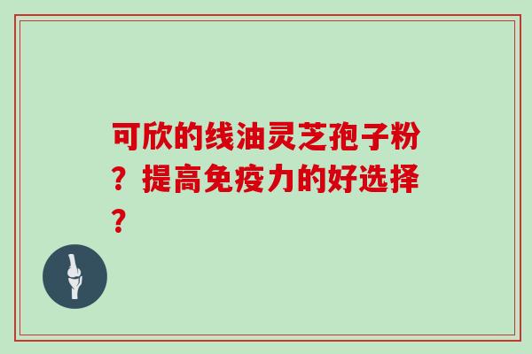 可欣的线油灵芝孢子粉?提高免疫力的好选择?