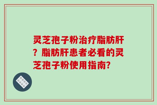 灵芝孢子粉治疗脂肪肝?脂肪肝患者必看的灵芝孢子粉使用指南?