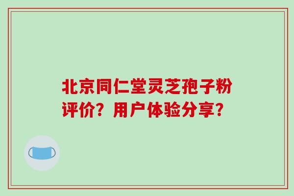 北京同仁堂灵芝孢子粉评价?用户体验分享?
