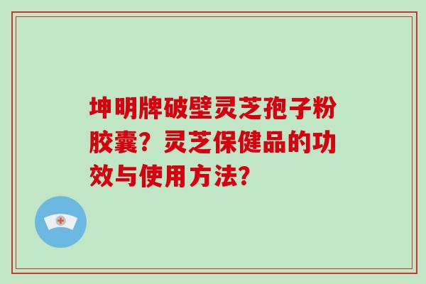 坤明牌破壁灵芝孢子粉胶囊?灵芝保健品的功效与使用方法?