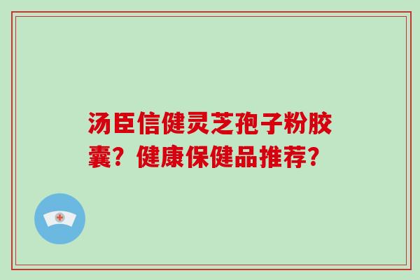 汤臣信健灵芝孢子粉胶囊？健康保健品推荐？