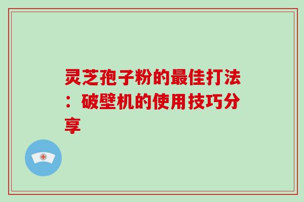灵芝孢子粉的最佳打法：破壁机的使用技巧分享