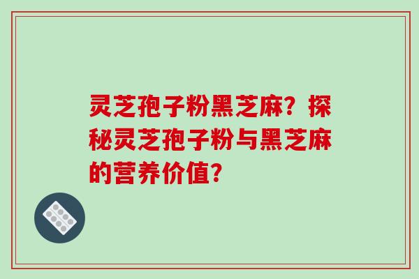 灵芝孢子粉黑芝麻？探秘灵芝孢子粉与黑芝麻的营养价值？