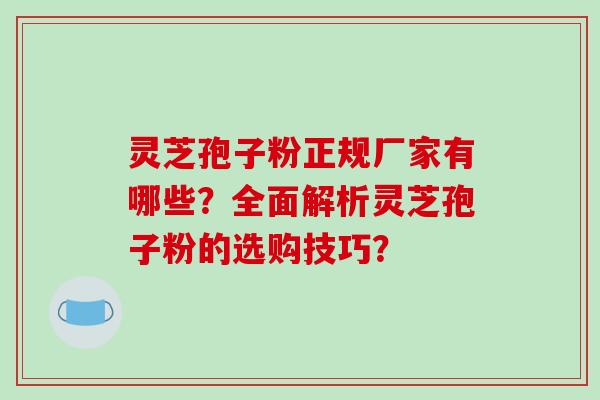 灵芝孢子粉正规厂家有哪些?全面解析灵芝孢子粉的选购技巧?