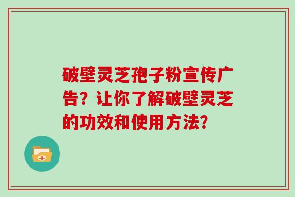 破壁灵芝孢子粉宣传广告?让你了解破壁灵芝的功效和使用方法?