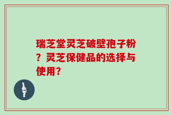 瑞芝堂灵芝破壁孢子粉?灵芝保健品的选择与使用?