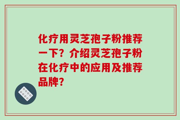 化疗用灵芝孢子粉推荐一下？介绍灵芝孢子粉在化疗中的应用及推荐品牌？