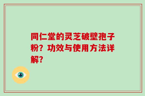 同仁堂的灵芝破壁孢子粉?功效与使用方法详解?