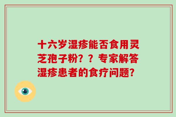 十六岁湿疹能否食用灵芝孢子粉??专家解答湿疹患者的食疗问题?