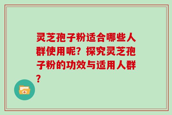 灵芝孢子粉适合哪些人群使用呢？探究灵芝孢子粉的功效与适用人群？