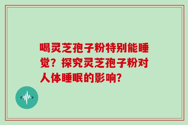 喝灵芝孢子粉特别能睡觉?探究灵芝孢子粉对人体睡眠的影响?