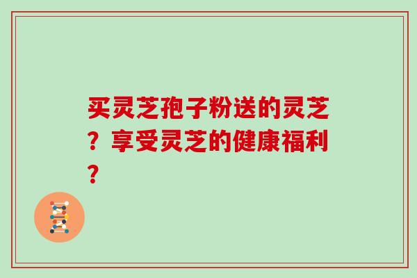 买灵芝孢子粉送的灵芝?享受灵芝的健康福利?