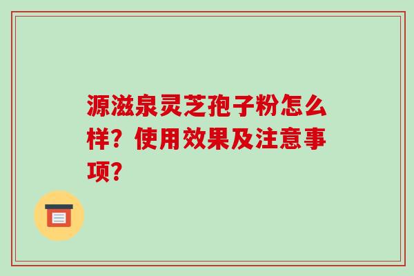 源滋泉灵芝孢子粉怎么样？使用效果及注意事项？